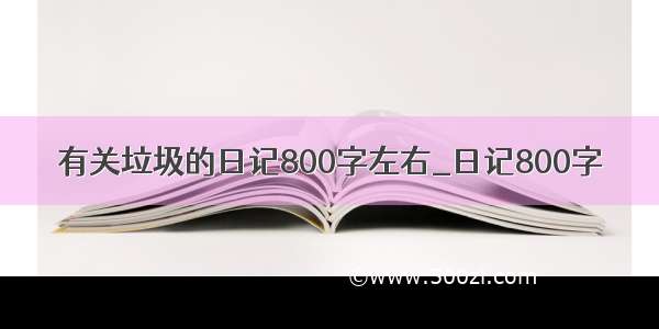 有关垃圾的日记800字左右_日记800字