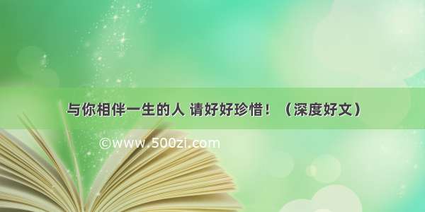 与你相伴一生的人 请好好珍惜！（深度好文）