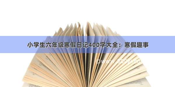 小学生六年级寒假日记400字大全：寒假趣事