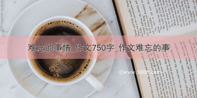 难忘的事情_作文750字_作文难忘的事