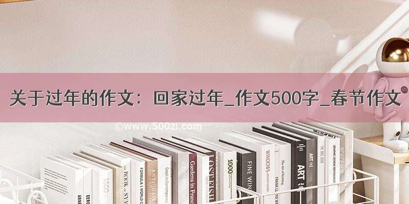 关于过年的作文：回家过年_作文500字_春节作文