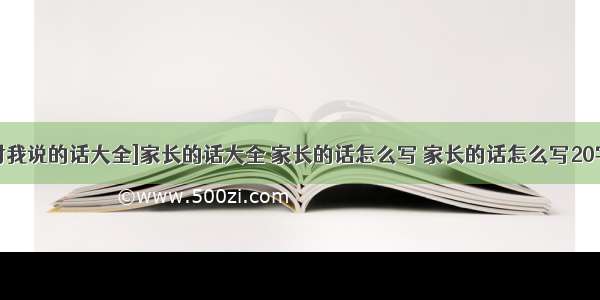 [家长对我说的话大全]家长的话大全 家长的话怎么写 家长的话怎么写20字(3篇)