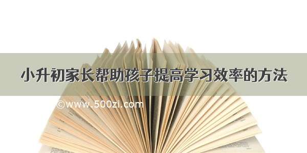 小升初家长帮助孩子提高学习效率的方法