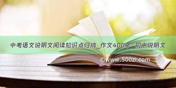 中考语文说明文阅读知识点归纳_作文400字_初中说明文