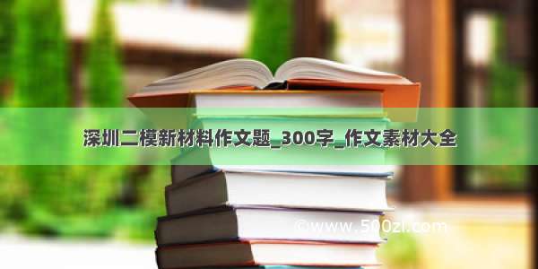 深圳二模新材料作文题_300字_作文素材大全