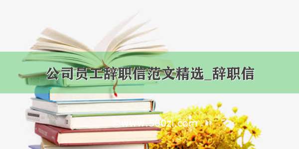 公司员工辞职信范文精选_辞职信