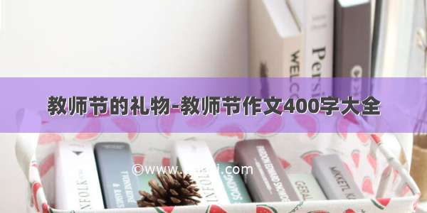 教师节的礼物-教师节作文400字大全