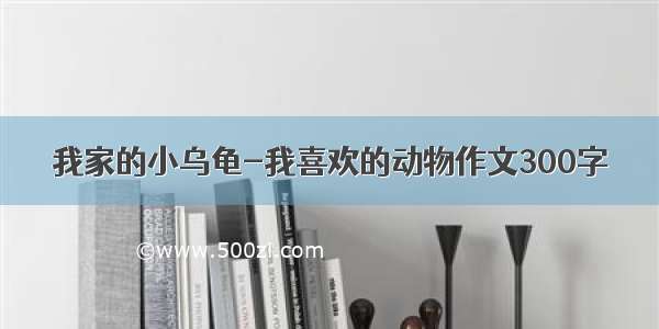 我家的小乌龟-我喜欢的动物作文300字