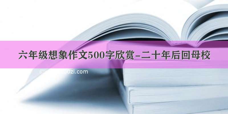 六年级想象作文500字欣赏-二十年后回母校