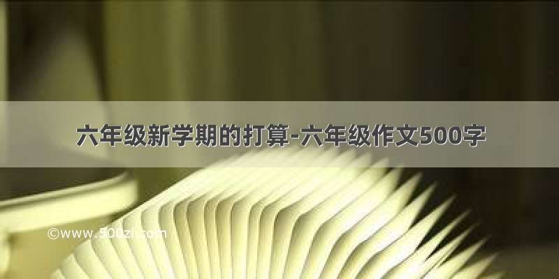 六年级新学期的打算-六年级作文500字