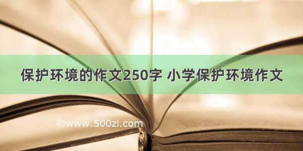 保护环境的作文250字 小学保护环境作文