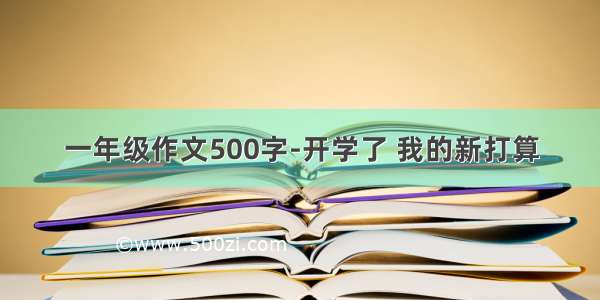 一年级作文500字-开学了 我的新打算