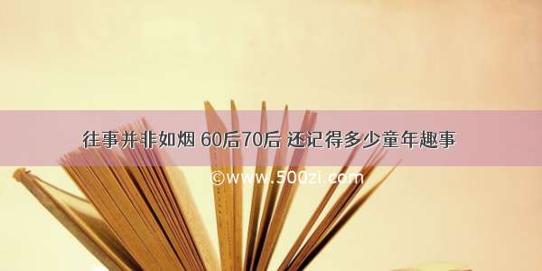 往事并非如烟 60后70后 还记得多少童年趣事