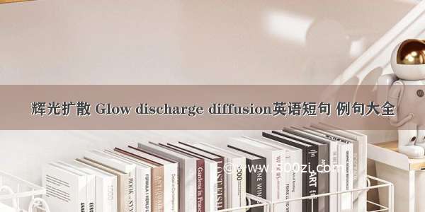 辉光扩散 Glow discharge diffusion英语短句 例句大全