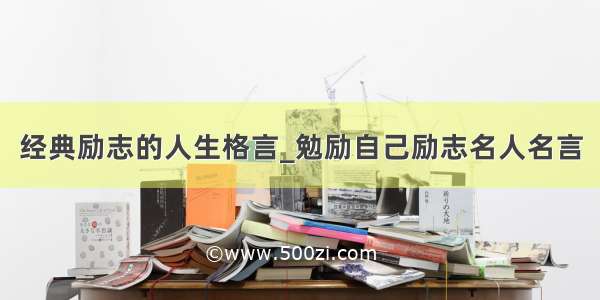 经典励志的人生格言_勉励自己励志名人名言