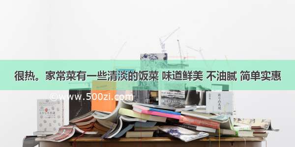 很热。家常菜有一些清淡的饭菜 味道鲜美 不油腻 简单实惠