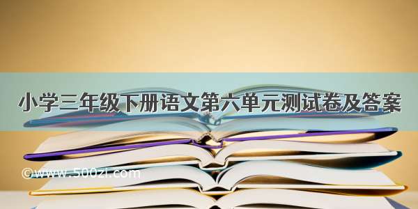 小学三年级下册语文第六单元测试卷及答案