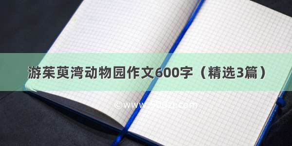 游茱萸湾动物园作文600字（精选3篇）