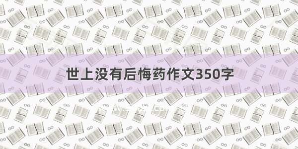 世上没有后悔药作文350字