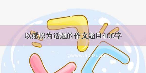 以感恩为话题的作文题目400字