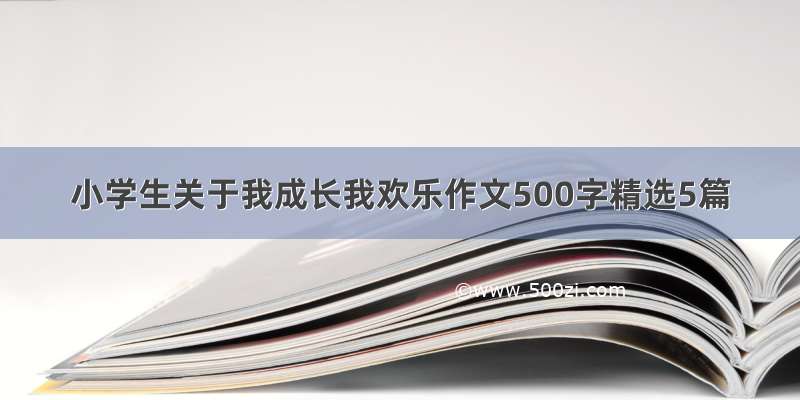 小学生关于我成长我欢乐作文500字精选5篇