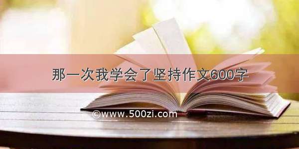 那一次我学会了坚持作文600字