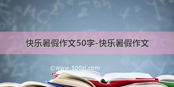 快乐暑假作文50字-快乐暑假作文