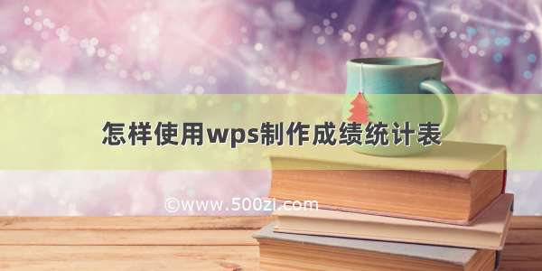 怎样使用wps制作成绩统计表