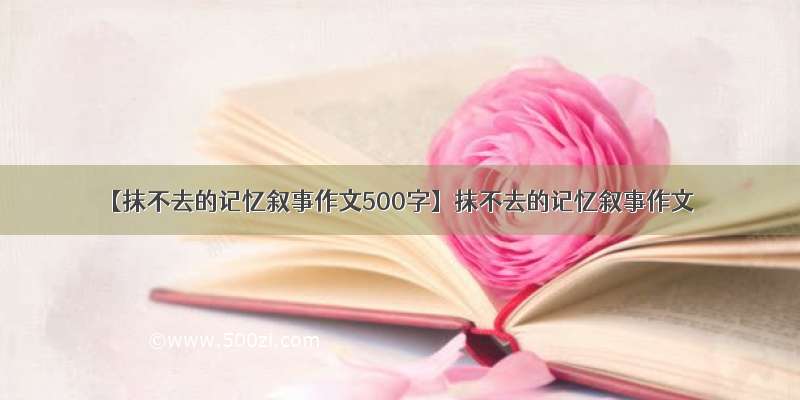 【抹不去的记忆叙事作文500字】抹不去的记忆叙事作文