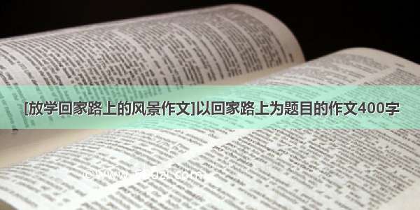 [放学回家路上的风景作文]以回家路上为题目的作文400字