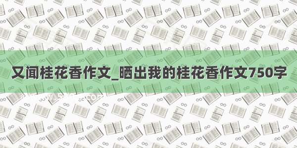 又闻桂花香作文_晒出我的桂花香作文750字