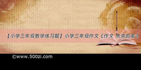 【小学三年级数学练习题】小学三年级作文《作文 未来的笔》