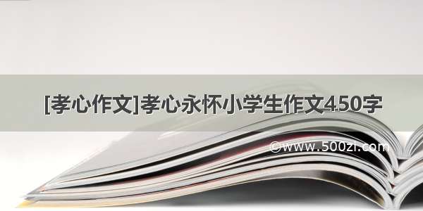 [孝心作文]孝心永怀小学生作文450字