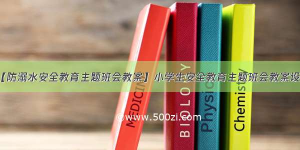 【防溺水安全教育主题班会教案】小学生安全教育主题班会教案设计