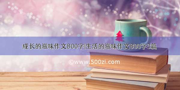 成长的滋味作文800字|生活的滋味作文800字3篇