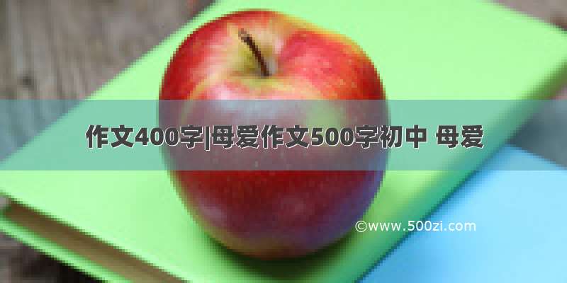 作文400字|母爱作文500字初中 母爱