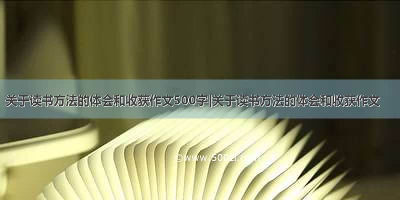 关于读书方法的体会和收获作文500字|关于读书方法的体会和收获作文