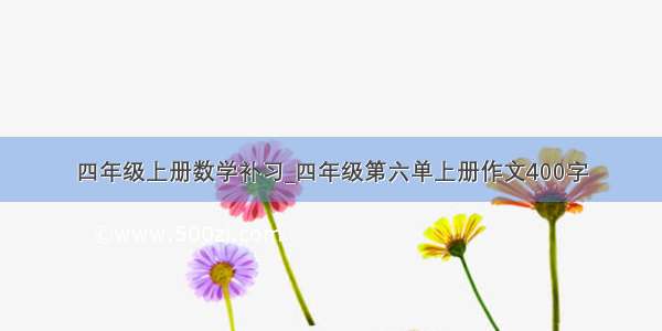 四年级上册数学补习_四年级第六单上册作文400字