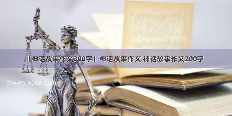 【神话故事作文300字】神话故事作文 神话故事作文200字