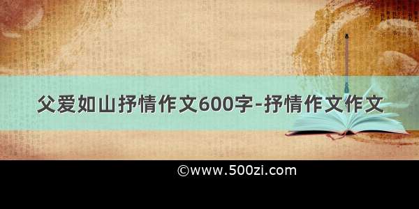 父爱如山抒情作文600字-抒情作文作文