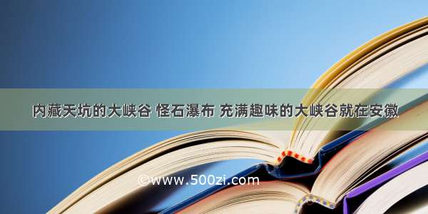 内藏天坑的大峡谷 怪石瀑布 充满趣味的大峡谷就在安徽