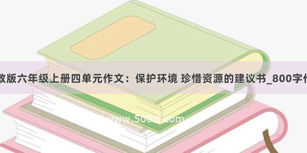 人教版六年级上册四单元作文：保护环境 珍惜资源的建议书_800字作文