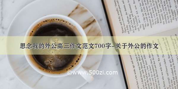 思念我的外公高三作文范文700字-关于外公的作文