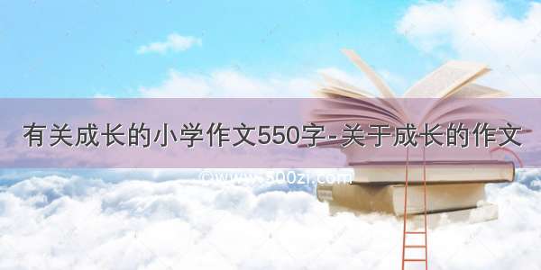 有关成长的小学作文550字-关于成长的作文