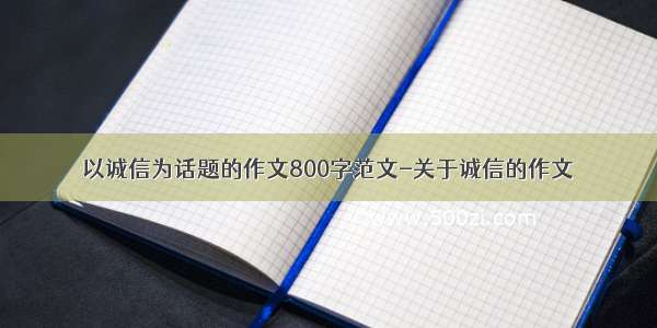 以诚信为话题的作文800字范文-关于诚信的作文