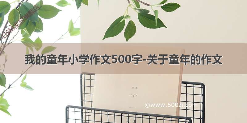 我的童年小学作文500字-关于童年的作文