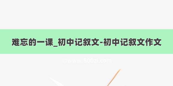 难忘的一课_初中记叙文-初中记叙文作文