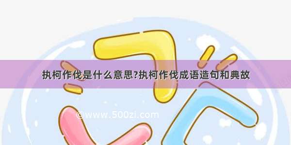 执柯作伐是什么意思?执柯作伐成语造句和典故