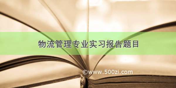 物流管理专业实习报告题目