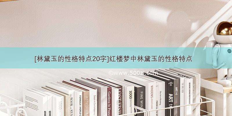 [林黛玉的性格特点20字]红楼梦中林黛玉的性格特点